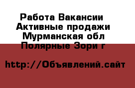 Работа Вакансии - Активные продажи. Мурманская обл.,Полярные Зори г.